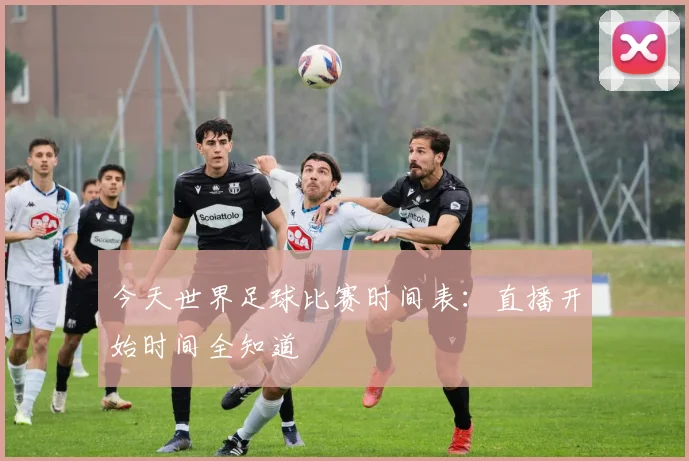 今天世界足球比赛时间表：直播开始时间全知道