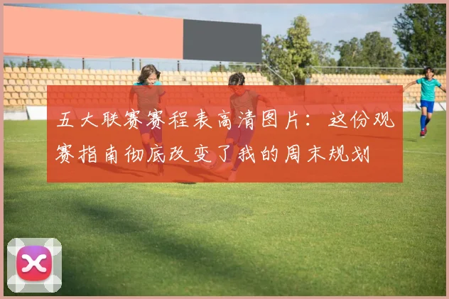 五大联赛赛程表高清图片：这份观赛指南彻底改变了我的周末规划