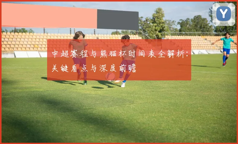 中超赛程与熊猫杯时间表全解析：关键看点与深度前瞻