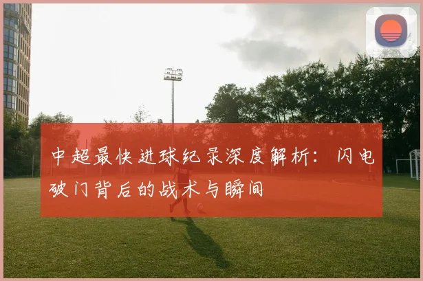 中超最快进球纪录深度解析:闪电破门背后的战术与瞬间
