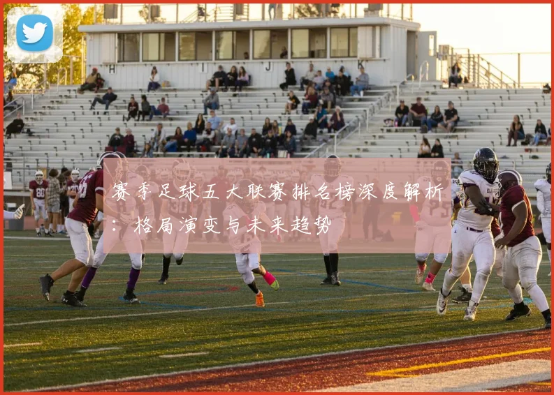 赛季足球五大联赛排名榜深度解析：格局演变与未来趋势