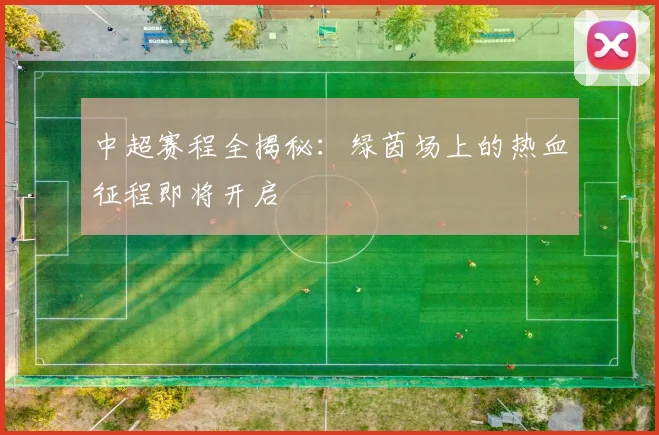 中超赛程全揭秘:绿茵场上的热血征程即将开启
