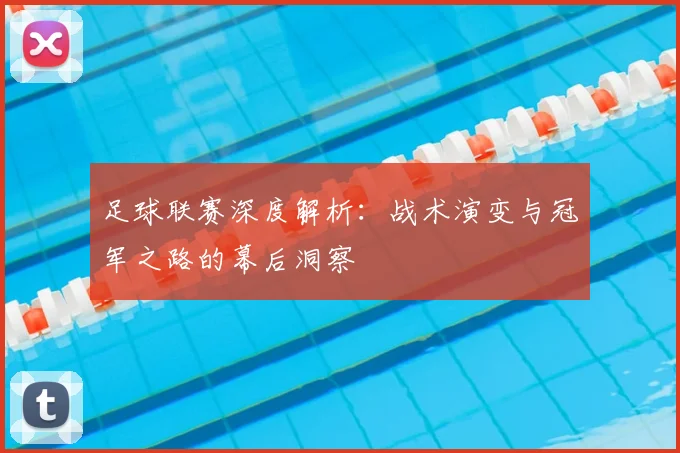 足球联赛深度解析：战术演变与冠军之路的幕后洞察