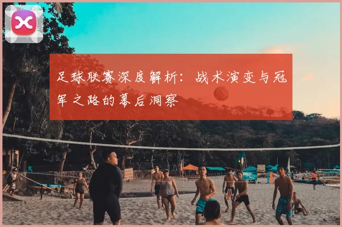 足球联赛深度解析：战术演变与冠军之路的幕后洞察