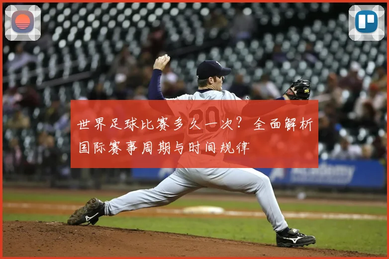 世界足球比赛多久一次?全面解析国际赛事周期与时间规律